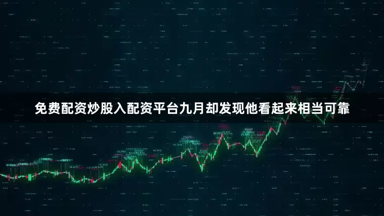 免费配资炒股入配资平台九月却发现他看起来相当可靠