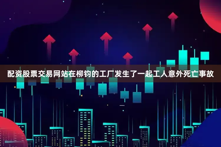 配资股票交易网站在柳钧的工厂发生了一起工人意外死亡事故