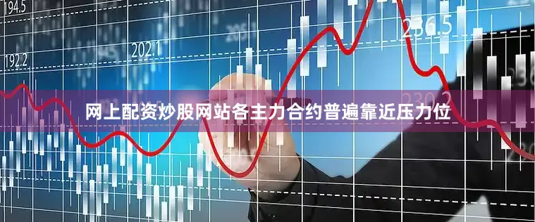 网上配资炒股网站各主力合约普遍靠近压力位