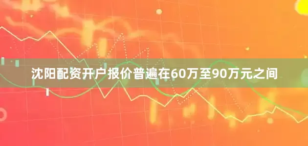 沈阳配资开户报价普遍在60万至90万元之间