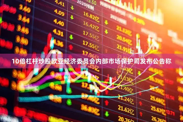 10倍杠杆炒股欧亚经济委员会内部市场保护司发布公告称