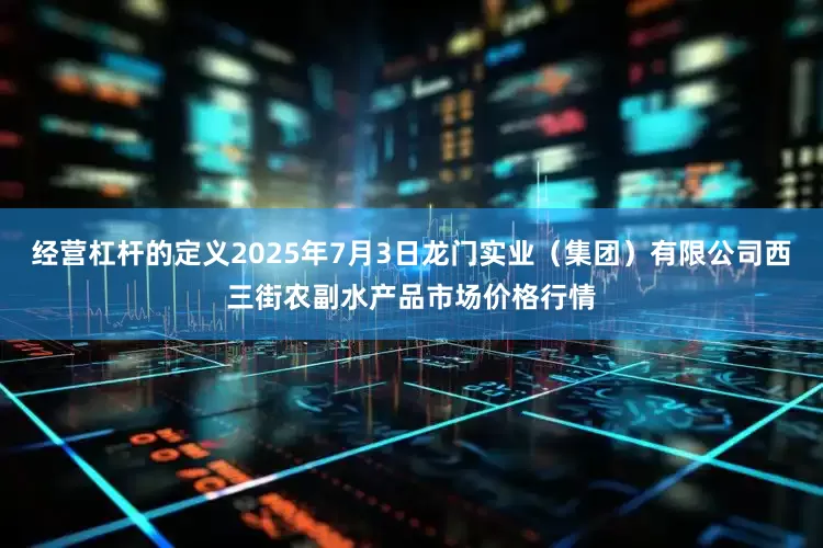 经营杠杆的定义2025年7月3日龙门实业（集团）有限公司西三街农副水产品市场价格行情