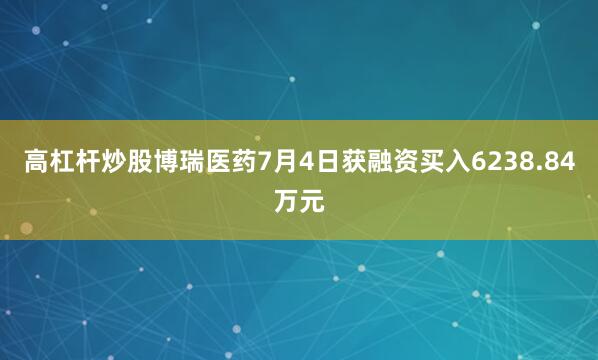 高杠杆炒股博瑞医药7月4日获融资买入6238.84万元