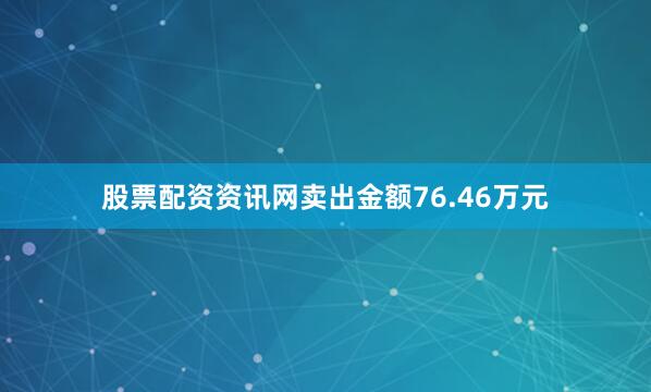 股票配资资讯网卖出金额76.46万元