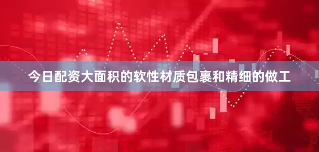 今日配资大面积的软性材质包裹和精细的做工