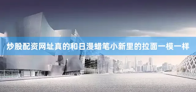 炒股配资网址真的和日漫蜡笔小新里的拉面一模一样