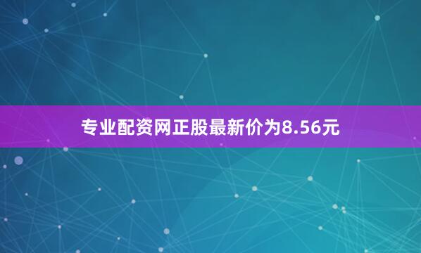 专业配资网正股最新价为8.56元
