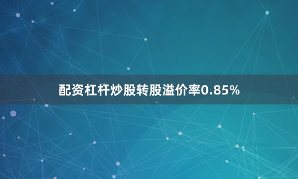 配资杠杆炒股转股溢价率0.85%