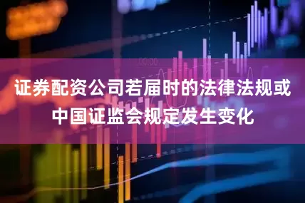 证券配资公司若届时的法律法规或中国证监会规定发生变化