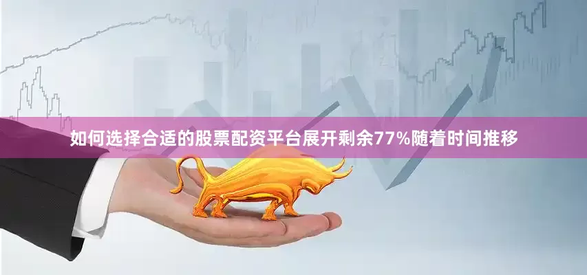 如何选择合适的股票配资平台展开剩余77%随着时间推移