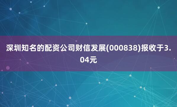 深圳知名的配资公司财信发展(000838)报收于3.04元