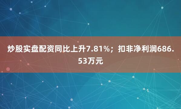 炒股实盘配资同比上升7.81%；扣非净利润686.53万元