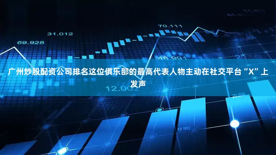 广州炒股配资公司排名这位俱乐部的最高代表人物主动在社交平台“X”上发声