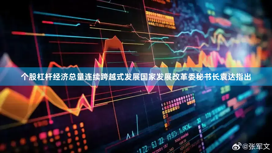 个股杠杆经济总量连续跨越式发展国家发展改革委秘书长袁达指出