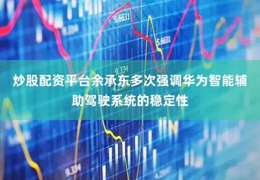 炒股配资平台余承东多次强调华为智能辅助驾驶系统的稳定性
