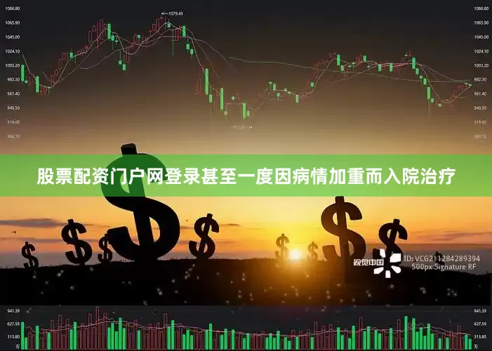 股票配资门户网登录甚至一度因病情加重而入院治疗