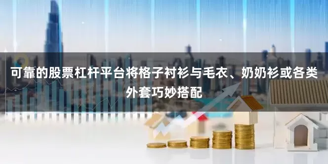可靠的股票杠杆平台将格子衬衫与毛衣、奶奶衫或各类外套巧妙搭配