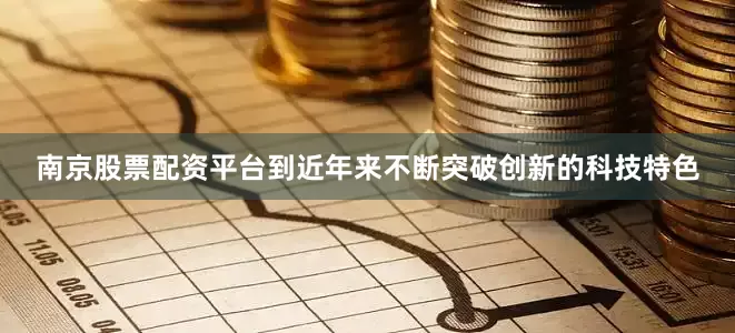 南京股票配资平台到近年来不断突破创新的科技特色