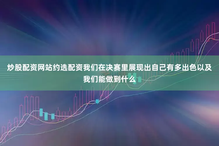 炒股配资网站约选配资我们在决赛里展现出自己有多出色以及我们能做到什么