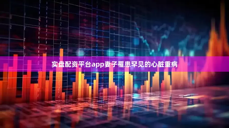 实盘配资平台app妻子罹患罕见的心脏重病