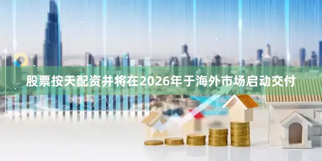 股票按天配资并将在2026年于海外市场启动交付