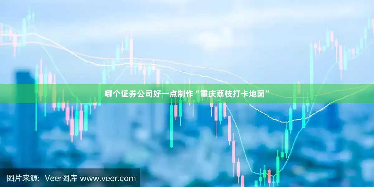 哪个证券公司好一点制作“重庆荔枝打卡地图”