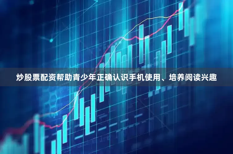 炒股票配资帮助青少年正确认识手机使用、培养阅读兴趣