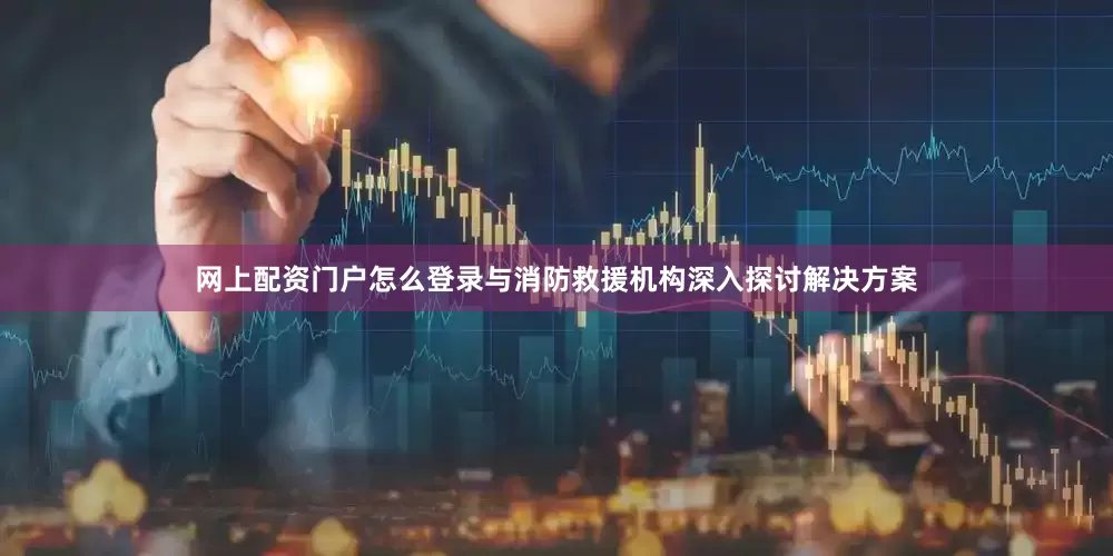 网上配资门户怎么登录与消防救援机构深入探讨解决方案