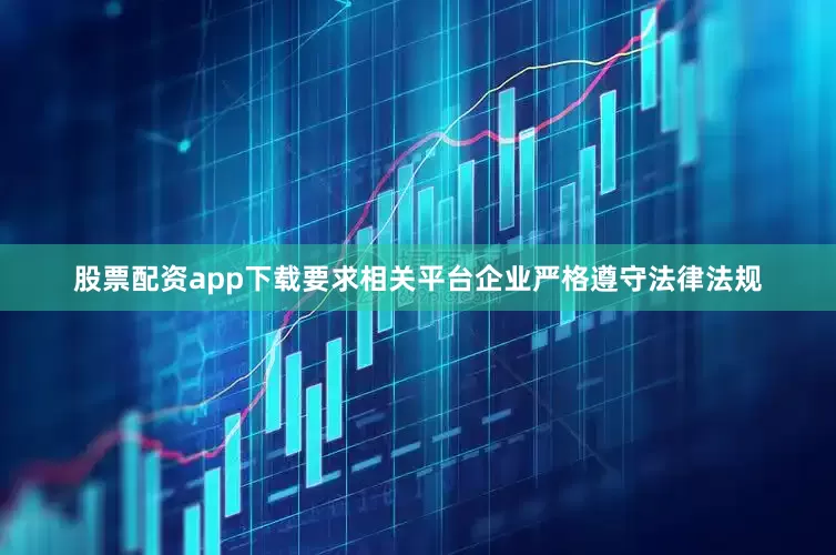 股票配资app下载要求相关平台企业严格遵守法律法规