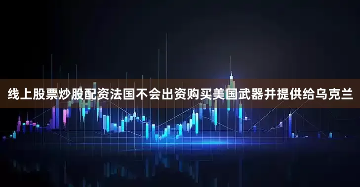 线上股票炒股配资法国不会出资购买美国武器并提供给乌克兰