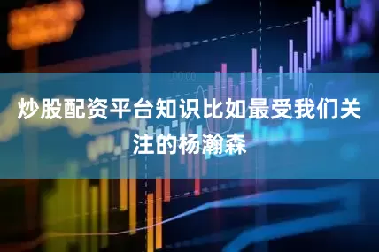 炒股配资平台知识比如最受我们关注的杨瀚森