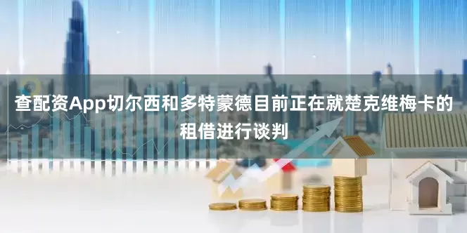 查配资App切尔西和多特蒙德目前正在就楚克维梅卡的租借进行谈判