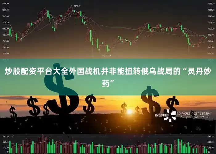 炒股配资平台大全外国战机并非能扭转俄乌战局的“灵丹妙药”