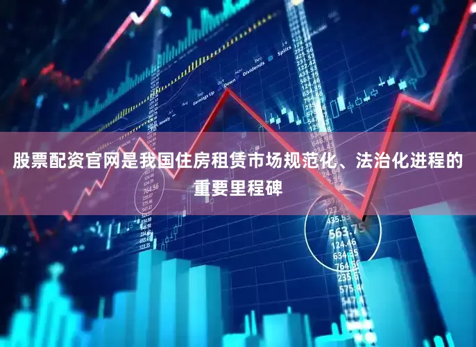 股票配资官网是我国住房租赁市场规范化、法治化进程的重要里程碑