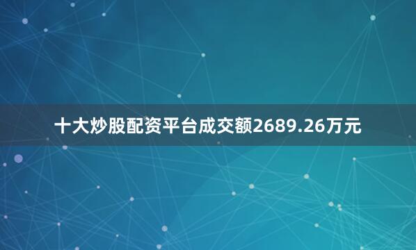 十大炒股配资平台成交额2689.26万元