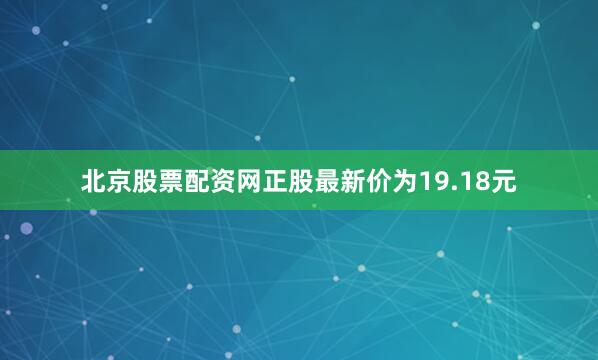 北京股票配资网正股最新价为19.18元