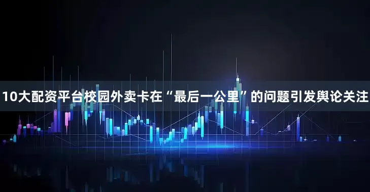 10大配资平台校园外卖卡在“最后一公里”的问题引发舆论关注