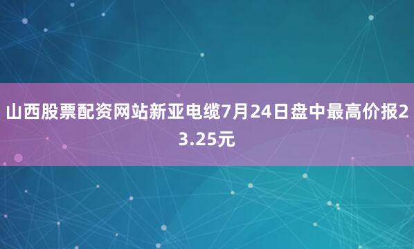 山西股票配资网站新亚电缆7月24日盘中最高价报23.25元