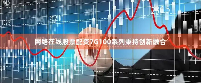 网络在线股票配资7G100系列秉持创新融合