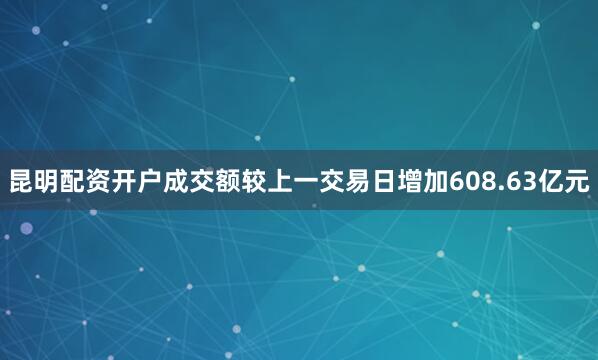 昆明配资开户成交额较上一交易日增加608.63亿元
