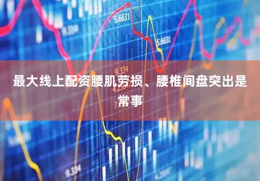 最大线上配资腰肌劳损、腰椎间盘突出是常事