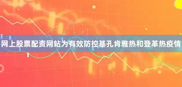 网上股票配资网站为有效防控基孔肯雅热和登革热疫情