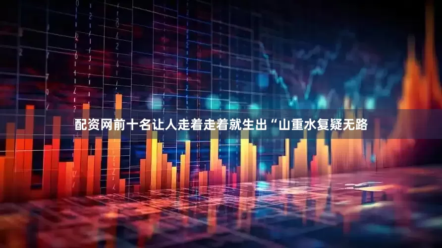 配资网前十名让人走着走着就生出“山重水复疑无路