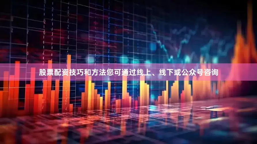 股票配资技巧和方法您可通过线上、线下或公众号咨询