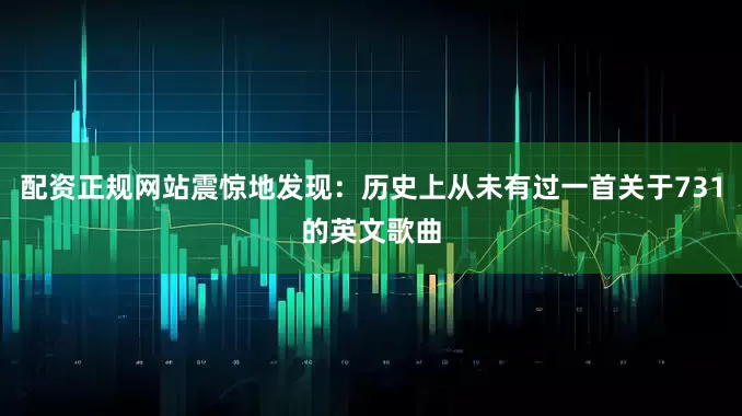 配资正规网站震惊地发现：历史上从未有过一首关于731的英文歌曲