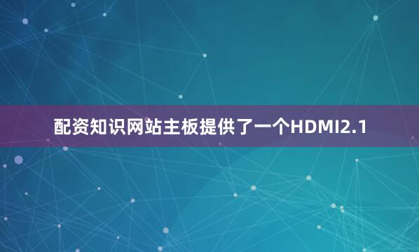配资知识网站主板提供了一个HDMI2.1