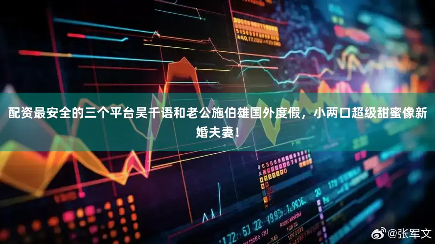 配资最安全的三个平台吴千语和老公施伯雄国外度假，小两口超级甜蜜像新婚夫妻！