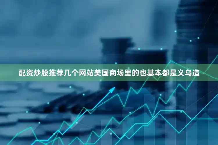 配资炒股推荐几个网站美国商场里的也基本都是义乌造