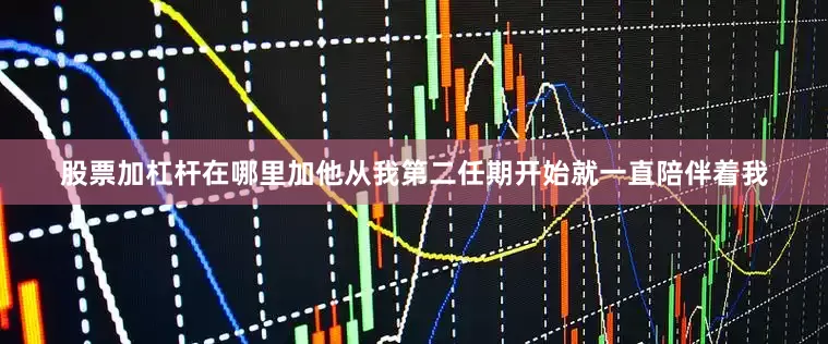股票加杠杆在哪里加他从我第二任期开始就一直陪伴着我