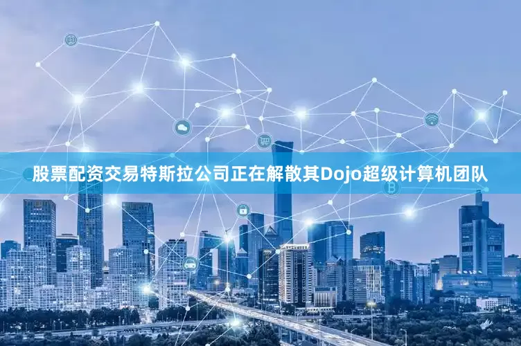 股票配资交易特斯拉公司正在解散其Dojo超级计算机团队